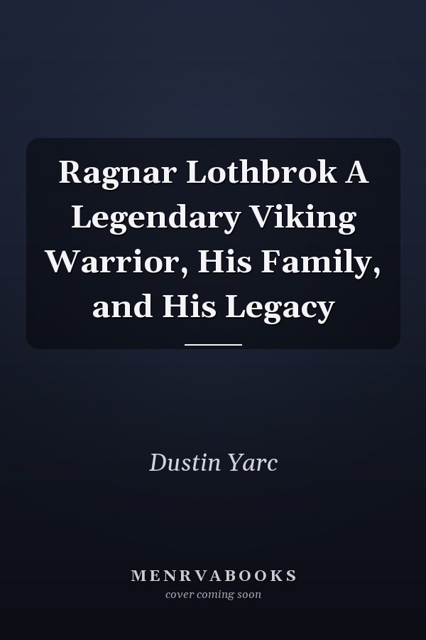 Ragnar Lothbrok A Legendary Viking Warrior, His Family, and His Legacy