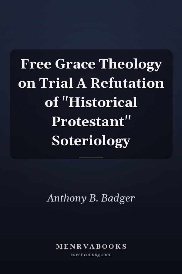Free Grace Theology on Trial A Refutation of "Historical Protestant" Soteriology