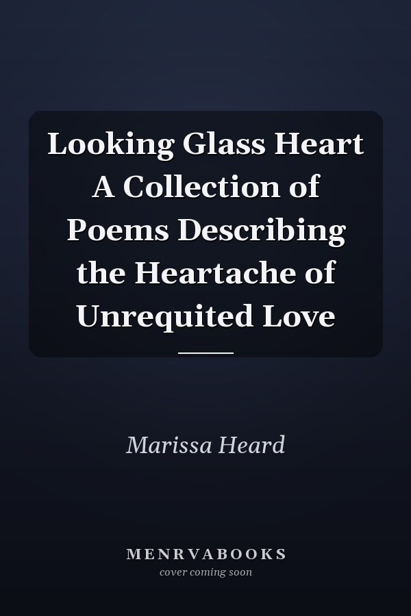 Looking Glass Heart A Collection of Poems Describing the Heartache of Unrequited Love