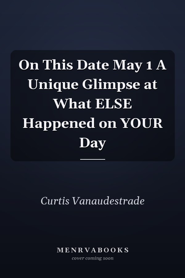 On This Date May 1 A Unique Glimpse at What ELSE Happened on YOUR Day