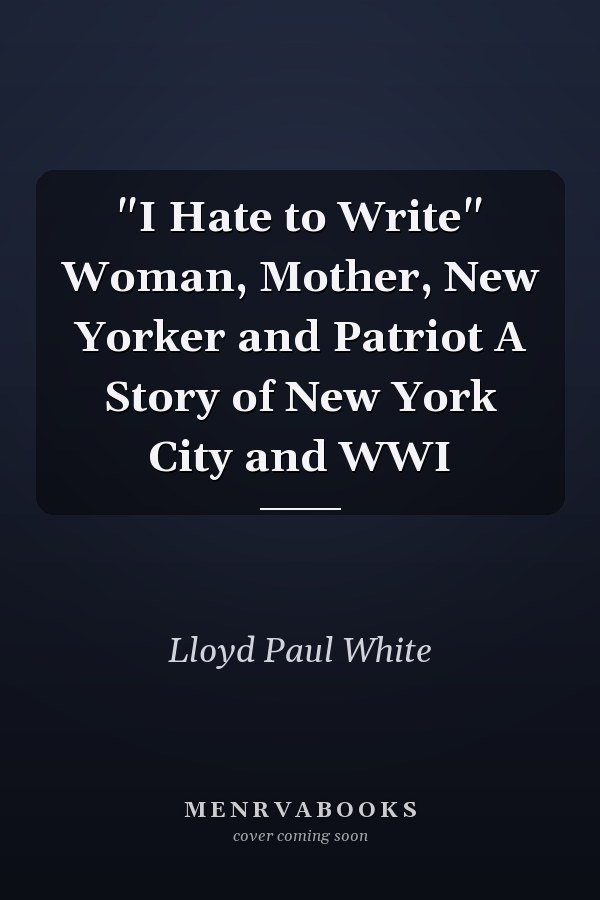 "I Hate to Write" Woman, Mother, New Yorker and Patriot A Story of New York City and WWI
