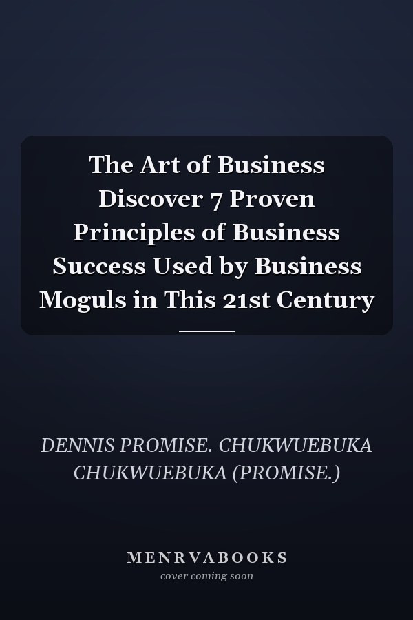 The Art of Business Discover 7 Proven Principles of Business Success Used by Business Moguls in This 21st Century