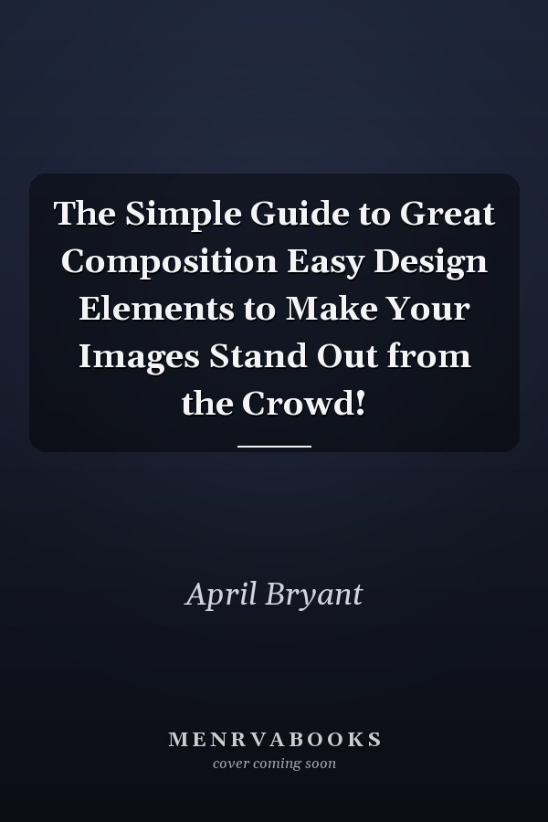 The Simple Guide to Great Composition Easy Design Elements to Make Your Images Stand Out from the Crowd!