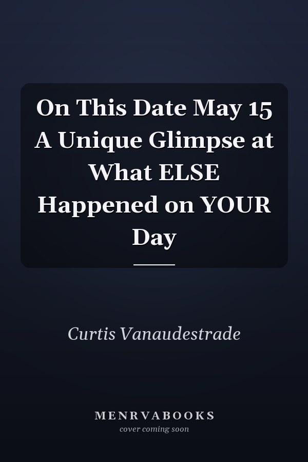 On This Date May 15 A Unique Glimpse at What ELSE Happened on YOUR Day