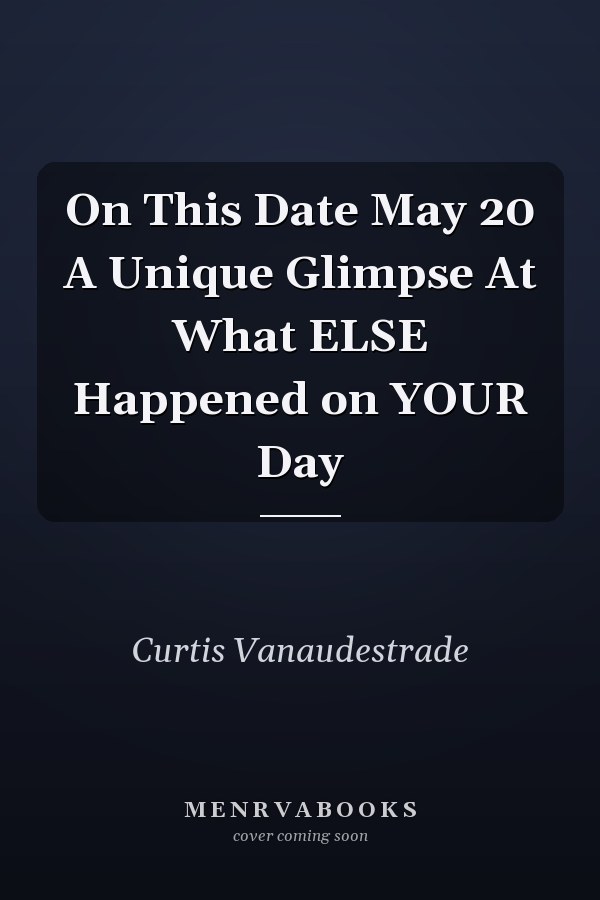 On This Date May 20 A Unique Glimpse At What ELSE Happened on YOUR Day