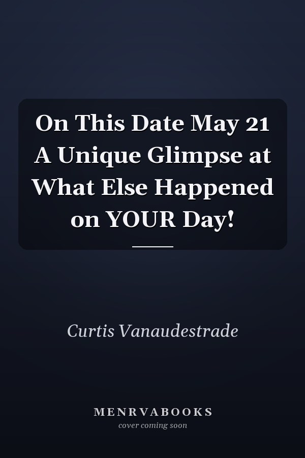 On This Date May 21 A Unique Glimpse at What Else Happened on YOUR Day!
