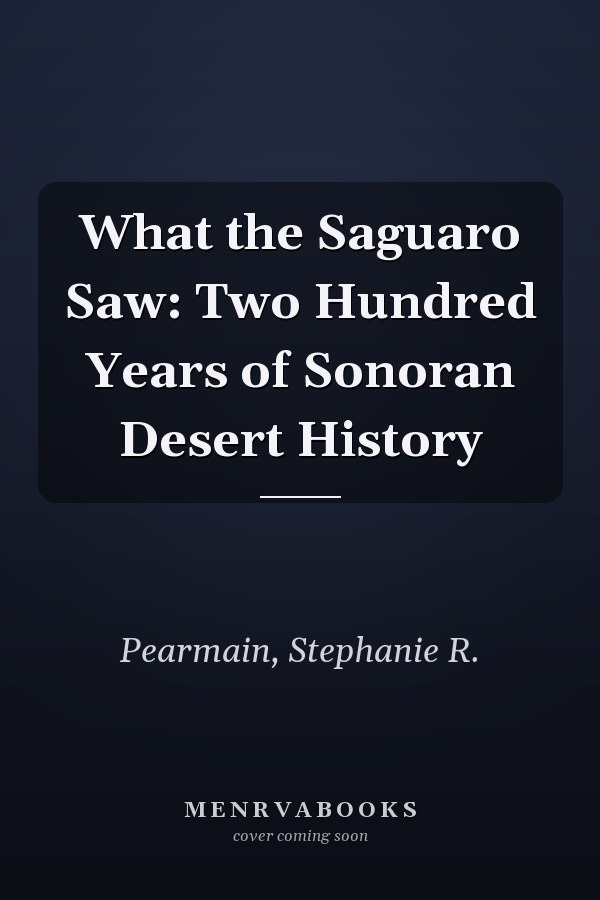 What the Saguaro Saw: Two Hundred Years of Sonoran Desert History