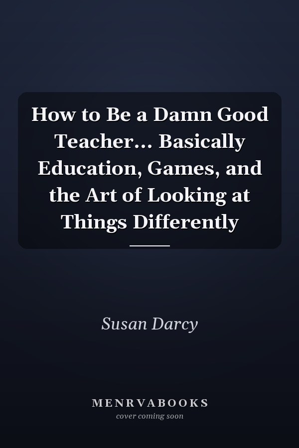 How to Be a Damn Good Teacher... Basically Education, Games, and the Art of Looking at Things Differently