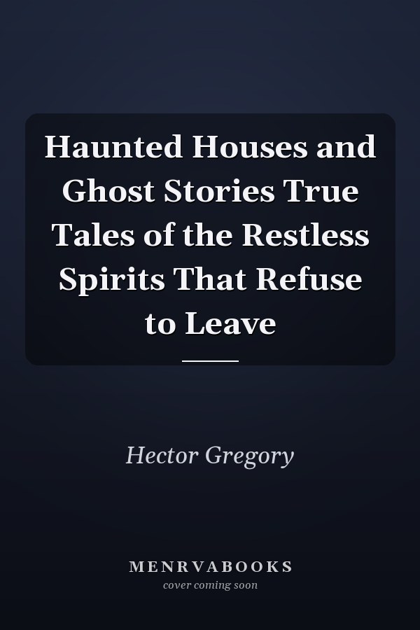 Haunted Houses and Ghost Stories True Tales of the Restless Spirits That Refuse to Leave