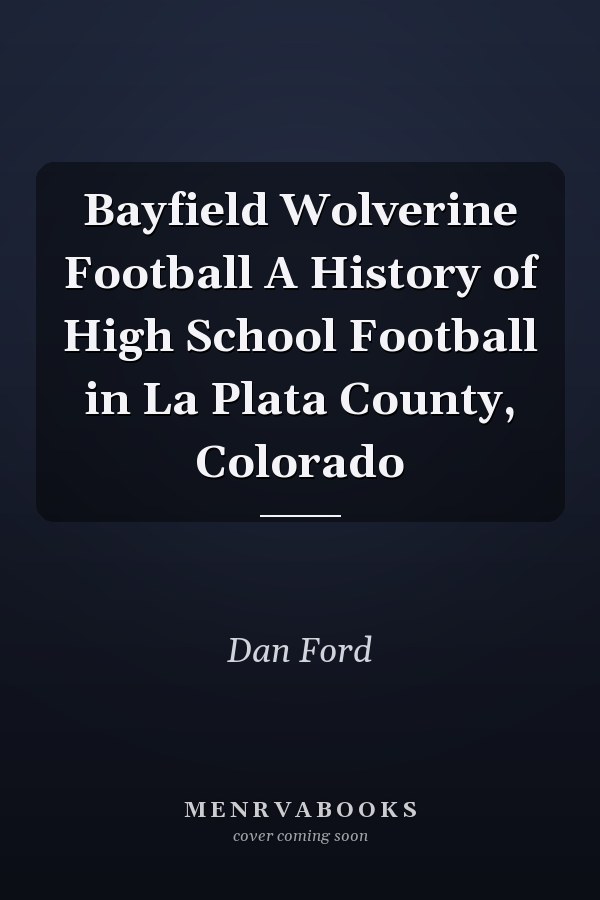 Bayfield Wolverine Football A History of High School Football in La Plata County, Colorado