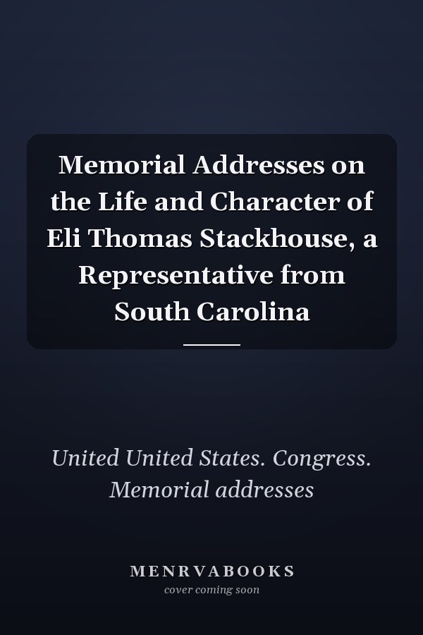 Memorial Addresses on the Life and Character of Eli Thomas Stackhouse, a Representative from South Carolina