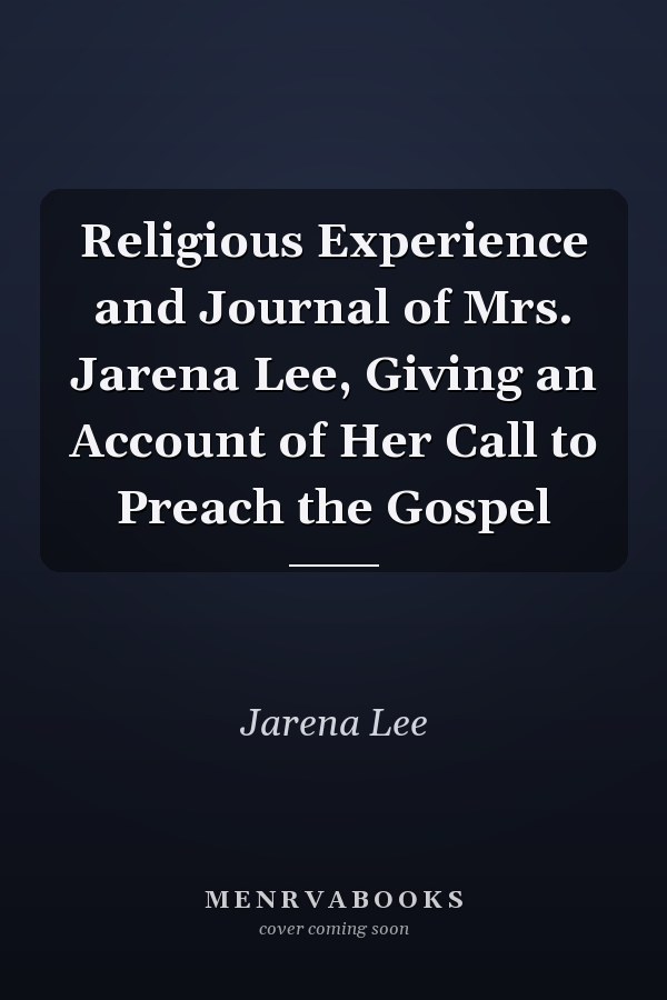 Religious Experience and Journal of Mrs. Jarena Lee, Giving an Account of Her Call to Preach the Gospel