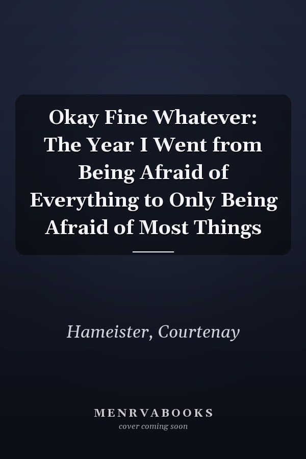 Okay Fine Whatever: The Year I Went from Being Afraid of Everything to Only Being Afraid of Most Things