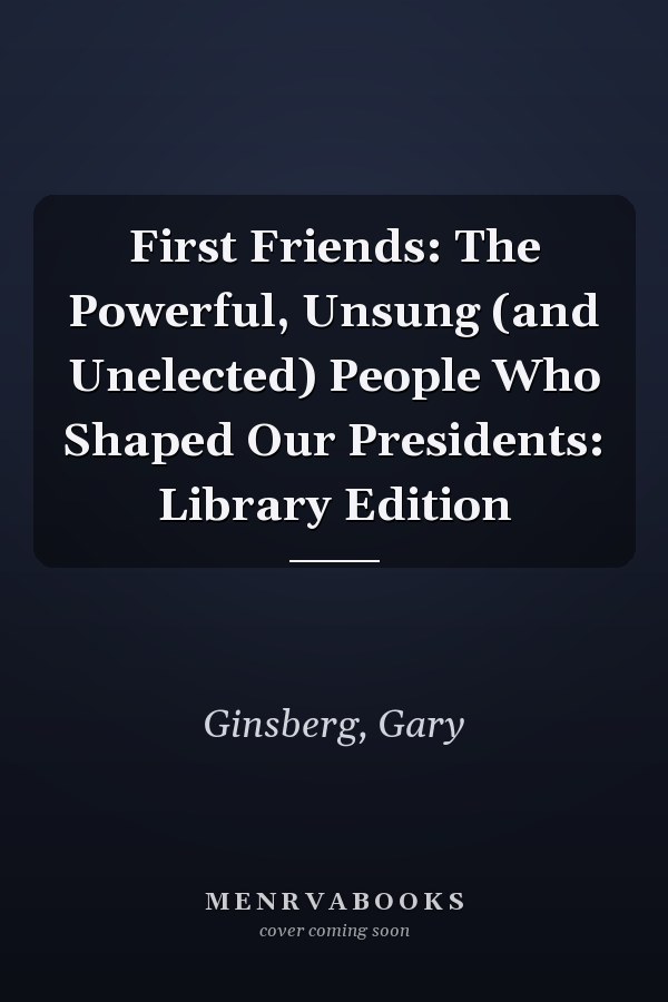 First Friends: The Powerful, Unsung (and Unelected) People Who Shaped Our Presidents: Library Edition