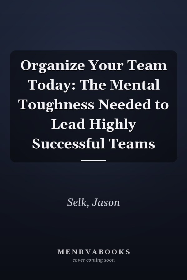 Organize Your Team Today: The Mental Toughness Needed to Lead Highly Successful Teams