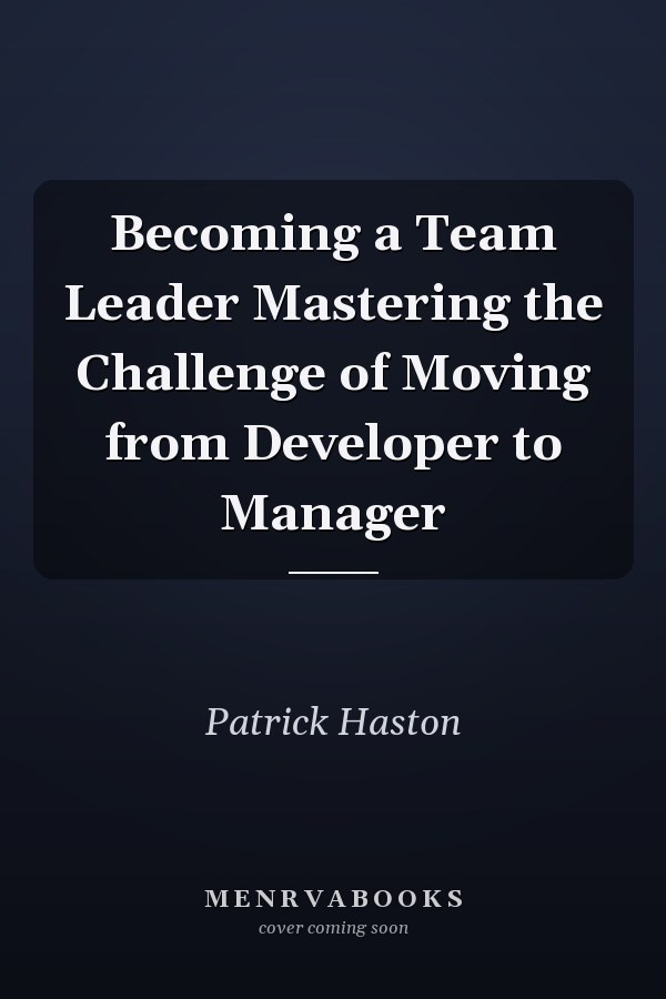 Becoming a Team Leader Mastering the Challenge of Moving from Developer to Manager