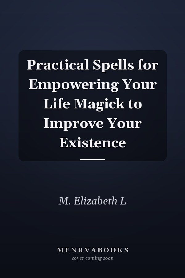 Practical Spells for Empowering Your Life Magick to Improve Your Existence