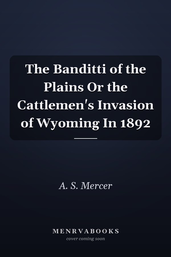The Banditti of the Plains Or the Cattlemen's Invasion of Wyoming In 1892