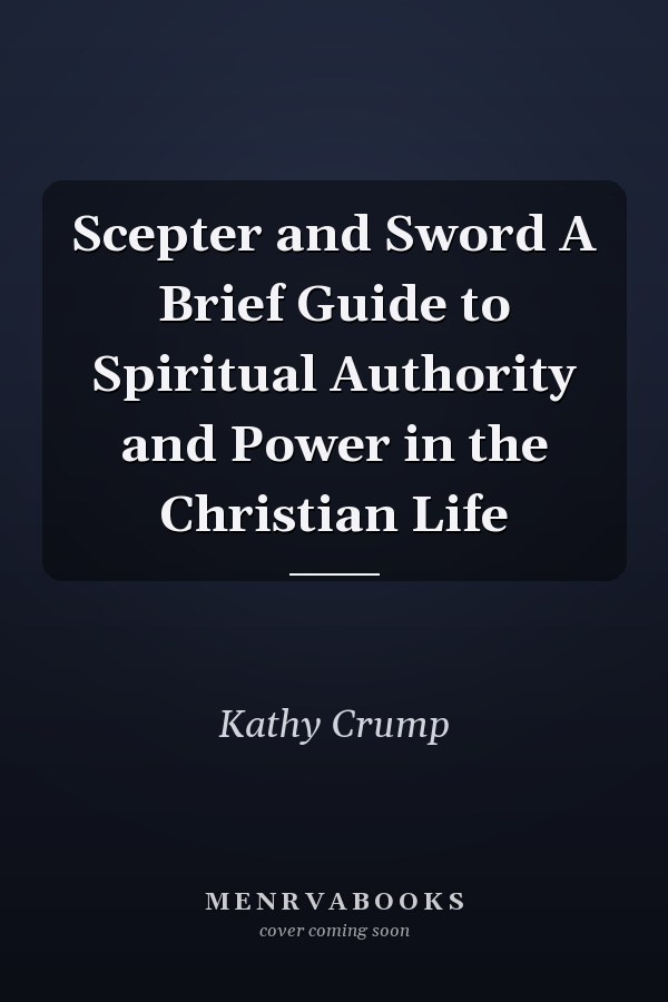 Scepter and Sword A Brief Guide to Spiritual Authority and Power in the Christian Life