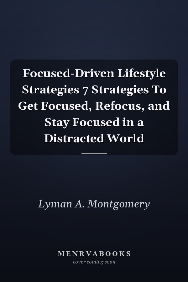 Focused-Driven Lifestyle Strategies 7 Strategies To Get Focused, Refocus, and Stay Focused in a Distracted World