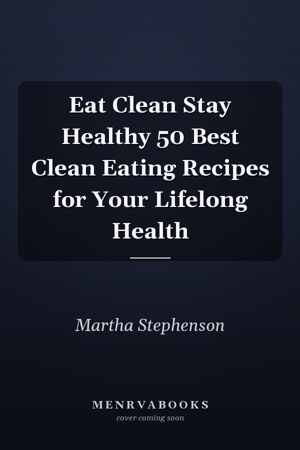 Eat Clean Stay Healthy 50 Best Clean Eating Recipes for Your Lifelong Health