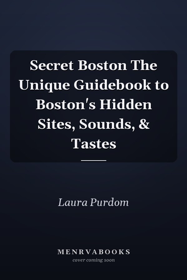 Secret Boston The Unique Guidebook to Boston's Hidden Sites, Sounds, & Tastes