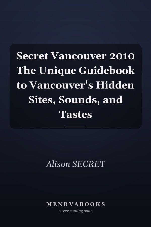 Secret Vancouver 2010 The Unique Guidebook to Vancouver's Hidden Sites, Sounds, and Tastes