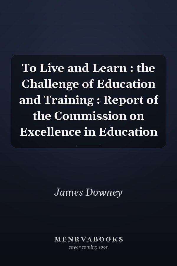 To Live and Learn : the Challenge of Education and Training : Report of the Commission on Excellence in Education