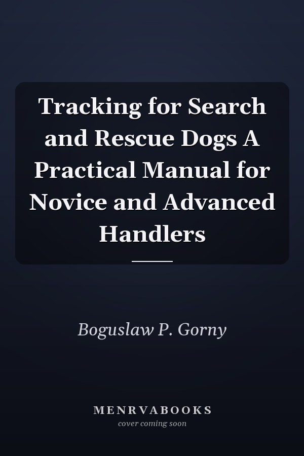 Tracking for Search and Rescue Dogs A Practical Manual for Novice and Advanced Handlers