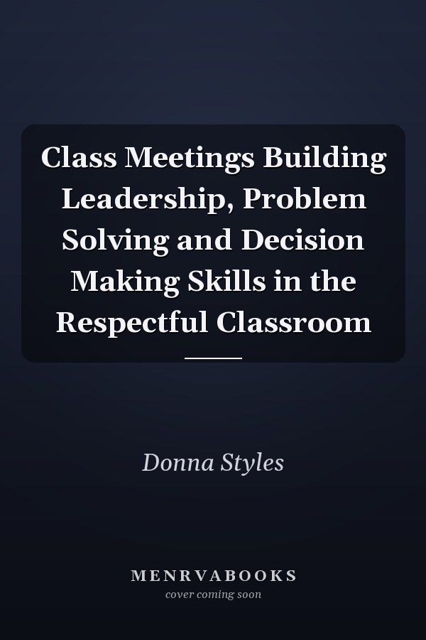 Class Meetings Building Leadership, Problem Solving and Decision Making Skills in the Respectful Classroom