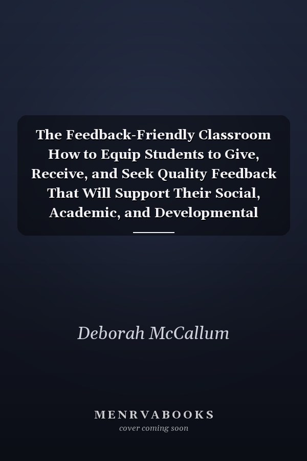 The Feedback-Friendly Classroom How to Equip Students to Give, Receive, and Seek Quality Feedback That Will Support Their Social, Academic, and Developmental Needs