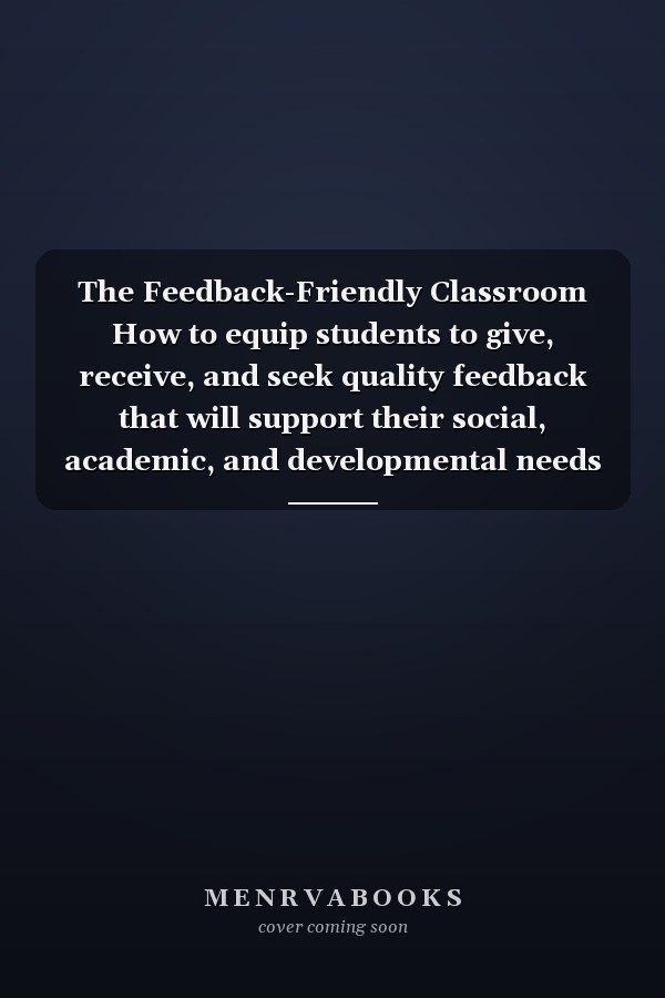 The Feedback-Friendly Classroom How to equip students to give, receive, and seek quality feedback that will support their social, academic, and developmental needs