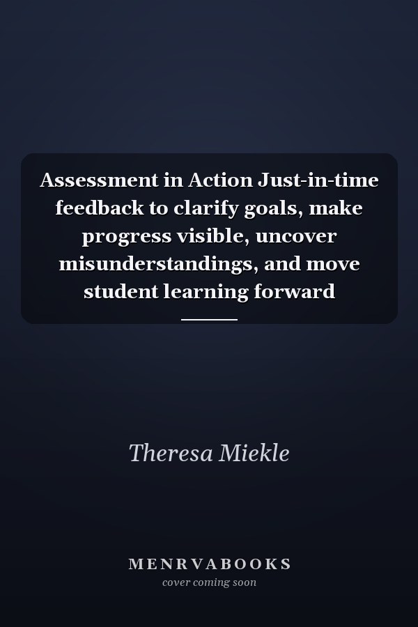 Assessment in Action Just-in-time feedback to clarify goals, make progress visible, uncover misunderstandings, and move student learning forward
