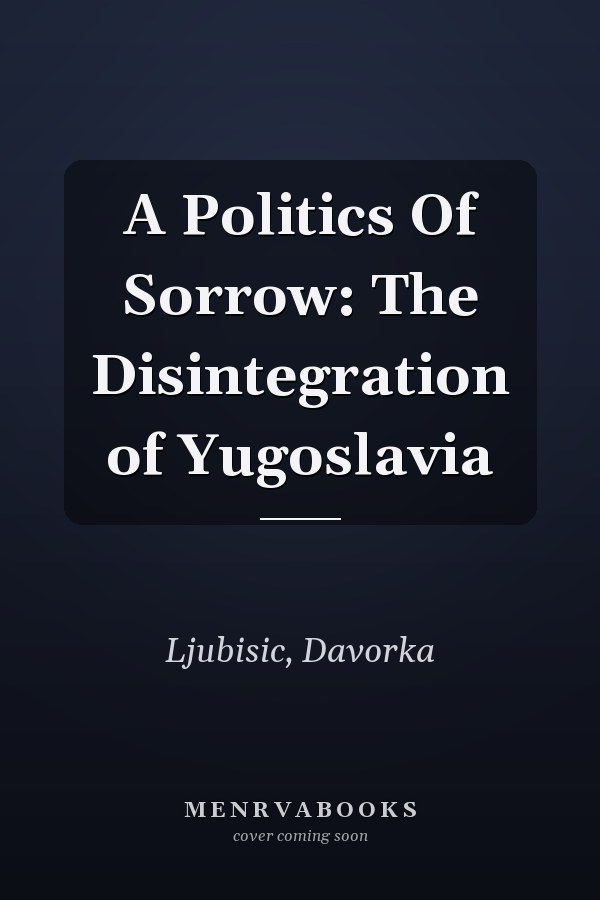 A Politics Of Sorrow: The Disintegration of Yugoslavia