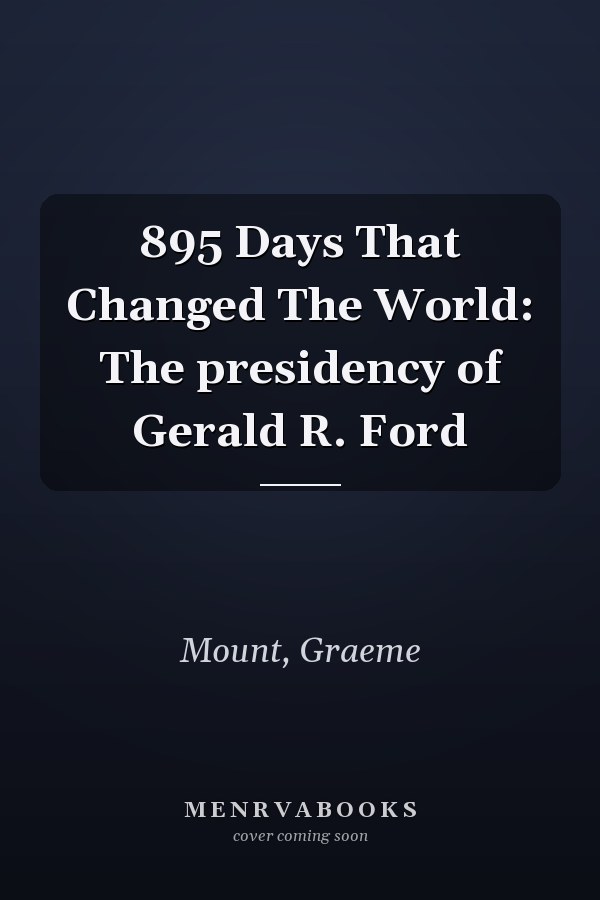 895 Days That Changed The World: The presidency of Gerald R. Ford