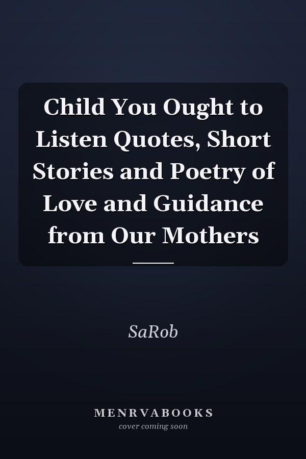 Child You Ought to Listen Quotes, Short Stories and Poetry of Love and Guidance from Our Mothers