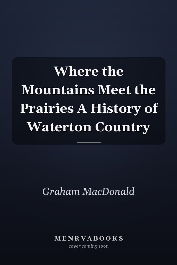 Where the Mountains Meet the Prairies A History of Waterton Country