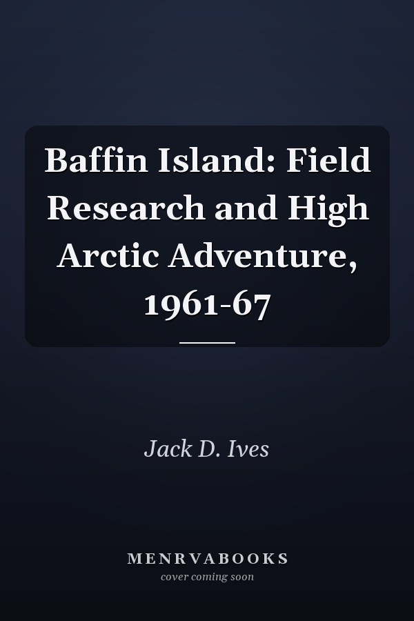 Baffin Island: Field Research and High Arctic Adventure, 1961-67