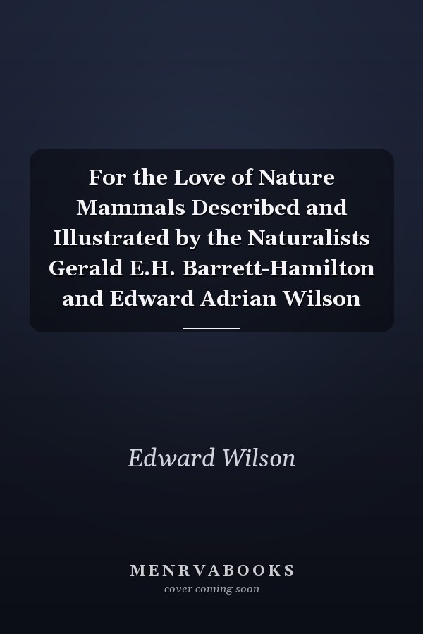 For the Love of Nature Mammals Described and Illustrated by the Naturalists Gerald E.H. Barrett-Hamilton and Edward Adrian Wilson