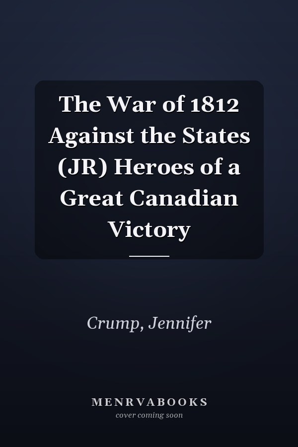 The War of 1812 Against the States (JR) Heroes of a Great Canadian Victory