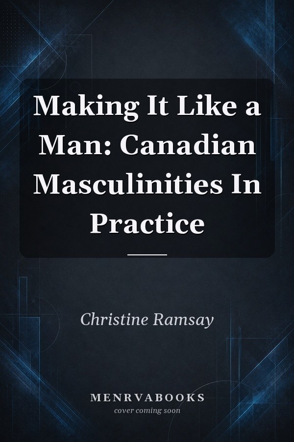Making It Like a Man: Canadian Masculinities In Practice
