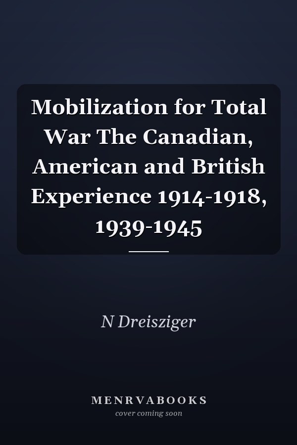 Mobilization for Total War The Canadian, American and British Experience 1914-1918, 1939-1945