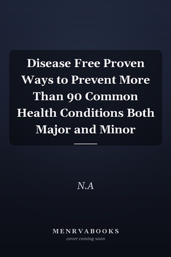 Disease Free Proven Ways to Prevent More Than 90 Common Health Conditions Both Major and Minor