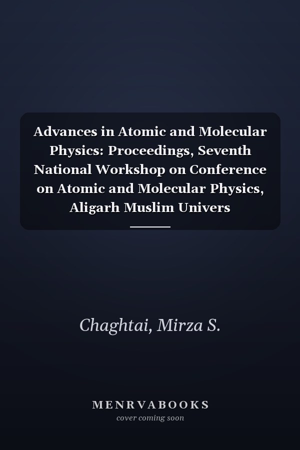 Advances in Atomic and Molecular Physics: Proceedings, Seventh National Workshop on Conference on Atomic and Molecular Physics, Aligarh Muslim Univers