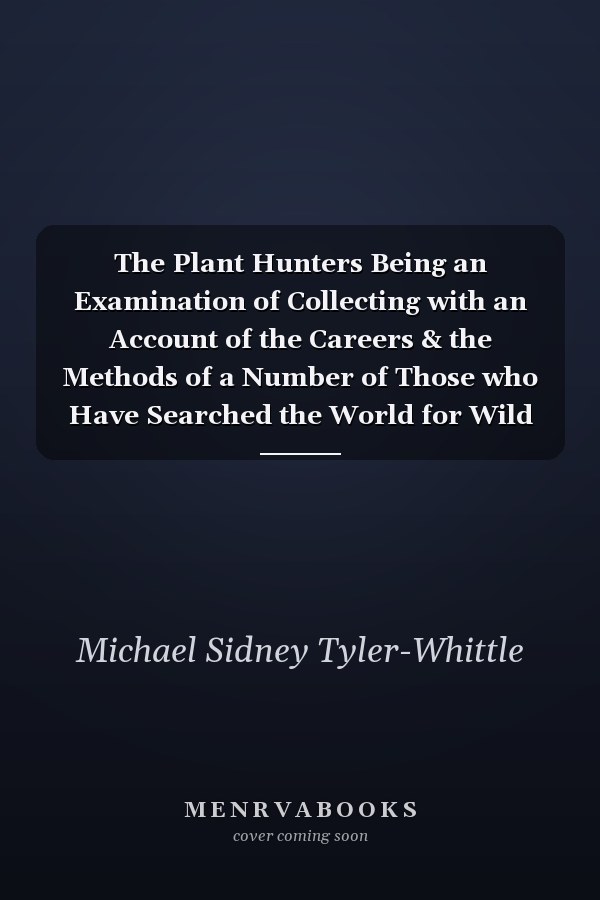 The Plant Hunters Being an Examination of Collecting with an Account of the Careers & the Methods of a Number of Those who Have Searched the World for Wild Plants