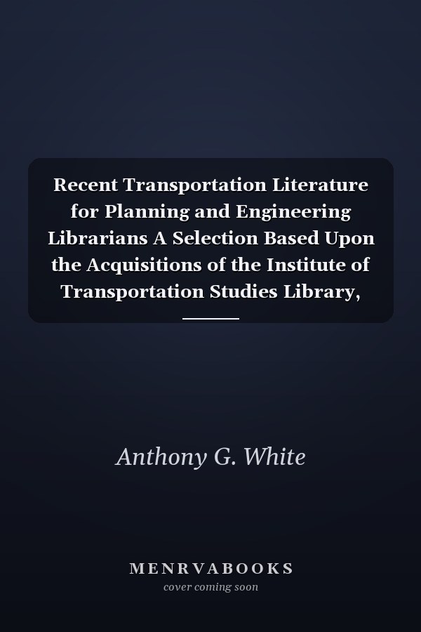 Recent Transportation Literature for Planning and Engineering Librarians A Selection Based Upon the Acquisitions of the Institute of Transportation Studies Library, University of California, Berkeley