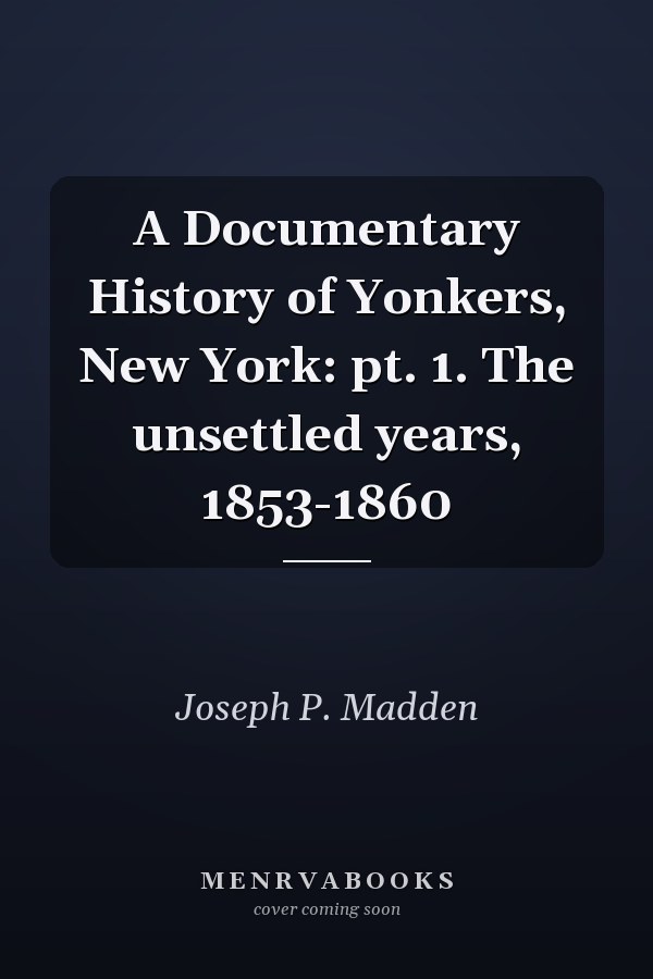 A Documentary History of Yonkers, New York: pt. 1. The unsettled years, 1853-1860
