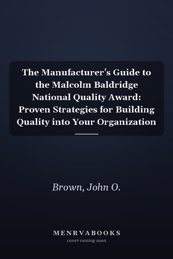 The Manufacturer's Guide to the Malcolm Baldridge National Quality Award: Proven Strategies for Building Quality into Your Organization