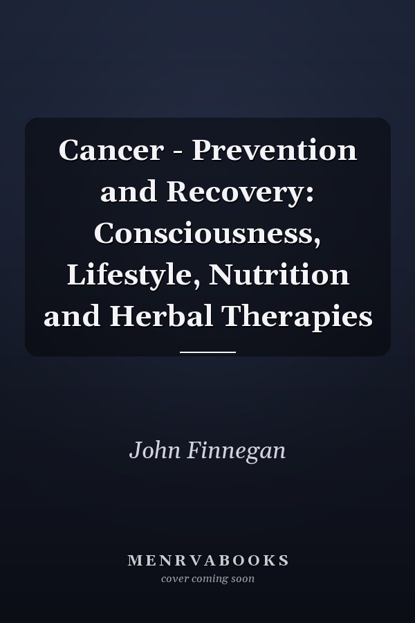 Cancer - Prevention and Recovery: Consciousness, Lifestyle, Nutrition and Herbal Therapies