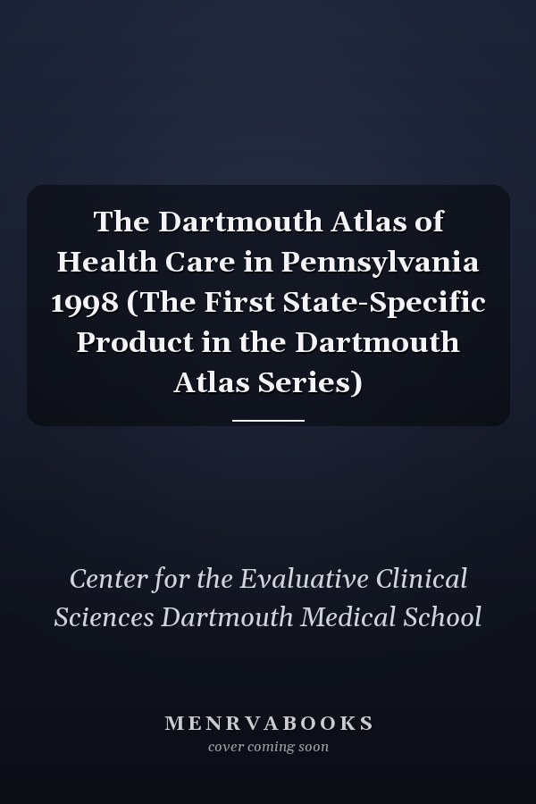 The Dartmouth Atlas of Health Care in Pennsylvania 1998 (The First State-Specific Product in the Dartmouth Atlas Series)